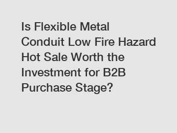 Is Flexible Metal Conduit Low Fire Hazard Hot Sale Worth the Investment for B2B Purchase Stage?