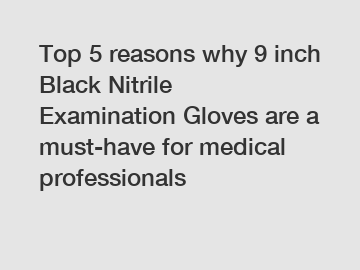 Top 5 reasons why 9 inch Black Nitrile Examination Gloves are a must-have for medical professionals