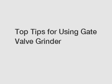 Top Tips for Using Gate Valve Grinder