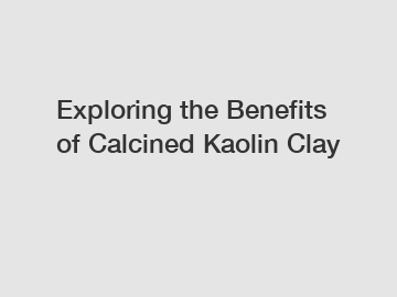 Exploring the Benefits of Calcined Kaolin Clay