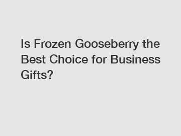 Is Frozen Gooseberry the Best Choice for Business Gifts?