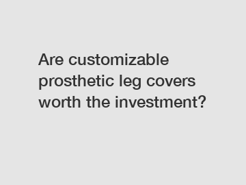 Are customizable prosthetic leg covers worth the investment?