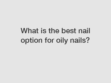 What is the best nail option for oily nails?