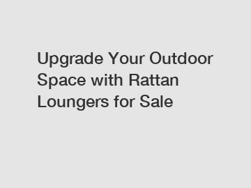 Upgrade Your Outdoor Space with Rattan Loungers for Sale