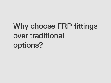 Why choose FRP fittings over traditional options?