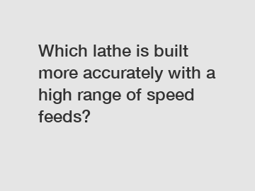 Which lathe is built more accurately with a high range of speed feeds?