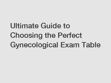 Ultimate Guide to Choosing the Perfect Gynecological Exam Table