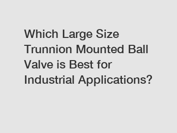 Which Large Size Trunnion Mounted Ball Valve is Best for Industrial Applications?