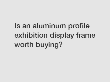 Is an aluminum profile exhibition display frame worth buying?