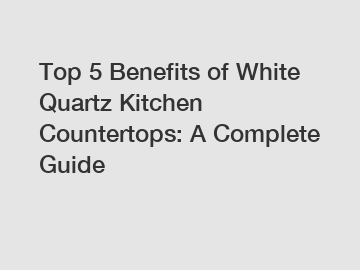 Top 5 Benefits of White Quartz Kitchen Countertops: A Complete Guide