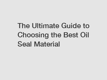 The Ultimate Guide to Choosing the Best Oil Seal Material