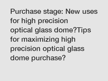 Purchase stage: New uses for high precision optical glass dome?Tips for maximizing high precision optical glass dome purchase?