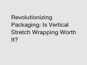 Revolutionizing Packaging: Is Vertical Stretch Wrapping Worth It?