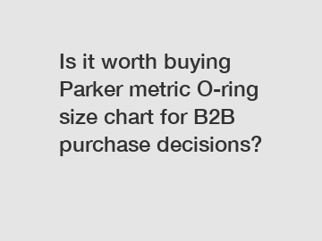 Is it worth buying Parker metric O-ring size chart for B2B purchase decisions?