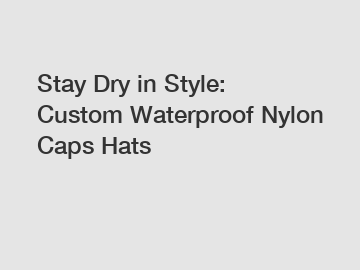 Stay Dry in Style: Custom Waterproof Nylon Caps Hats