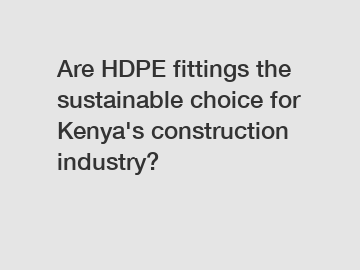 Are HDPE fittings the sustainable choice for Kenya's construction industry?