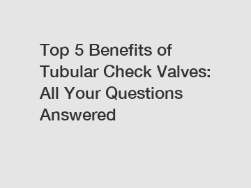 Top 5 Benefits of Tubular Check Valves: All Your Questions Answered