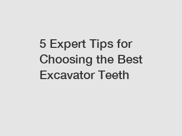 5 Expert Tips for Choosing the Best Excavator Teeth