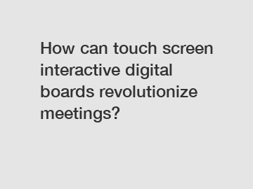 How can touch screen interactive digital boards revolutionize meetings?