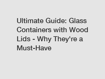 Ultimate Guide: Glass Containers with Wood Lids - Why They're a Must-Have