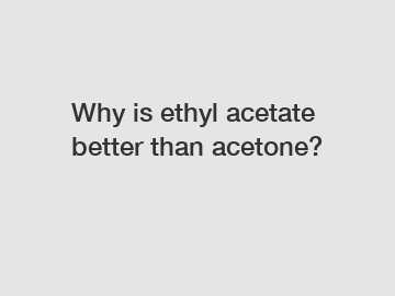 Why is ethyl acetate better than acetone?