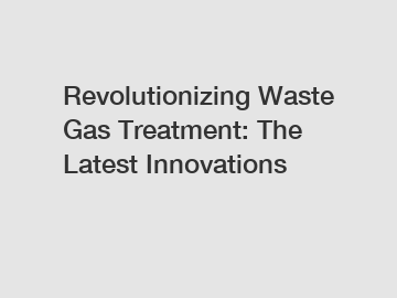 Revolutionizing Waste Gas Treatment: The Latest Innovations