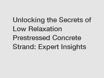 Unlocking the Secrets of Low Relaxation Prestressed Concrete Strand: Expert Insights