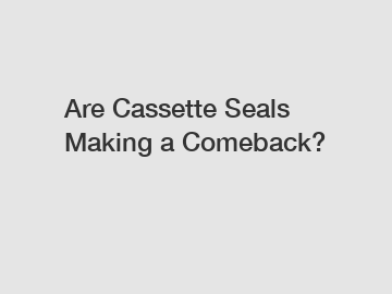 Are Cassette Seals Making a Comeback?