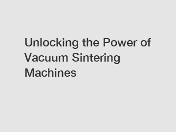 Unlocking the Power of Vacuum Sintering Machines