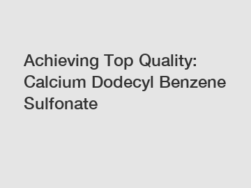 Achieving Top Quality: Calcium Dodecyl Benzene Sulfonate