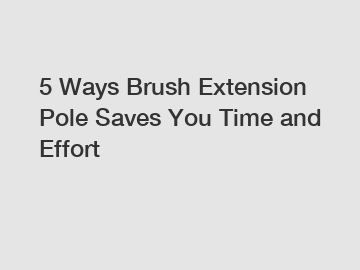 5 Ways Brush Extension Pole Saves You Time and Effort