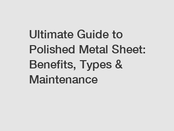 Ultimate Guide to Polished Metal Sheet: Benefits, Types & Maintenance