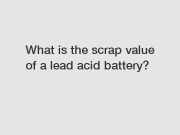 What is the scrap value of a lead acid battery?