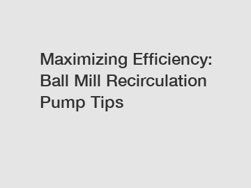 Maximizing Efficiency: Ball Mill Recirculation Pump Tips