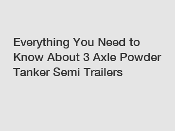 Everything You Need to Know About 3 Axle Powder Tanker Semi Trailers