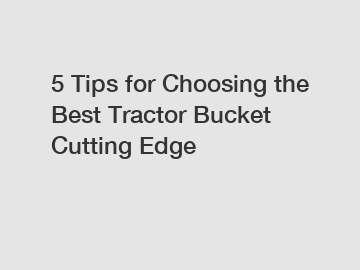 5 Tips for Choosing the Best Tractor Bucket Cutting Edge