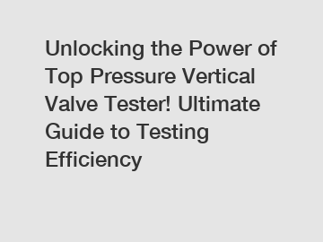 Unlocking the Power of Top Pressure Vertical Valve Tester! Ultimate Guide to Testing Efficiency