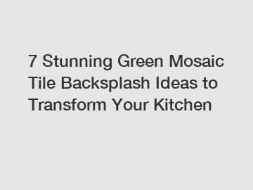 7 Stunning Green Mosaic Tile Backsplash Ideas to Transform Your Kitchen