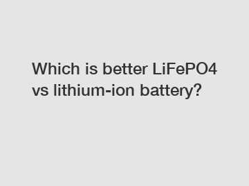 Which is better LiFePO4 vs lithium-ion battery?