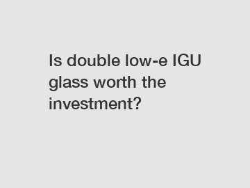 Is double low-e IGU glass worth the investment?