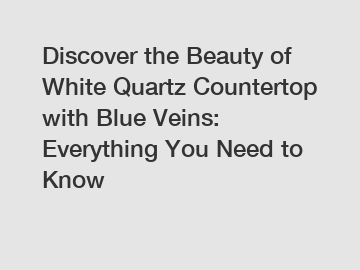 Discover the Beauty of White Quartz Countertop with Blue Veins: Everything You Need to Know