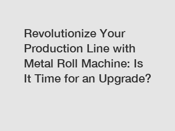 Revolutionize Your Production Line with Metal Roll Machine: Is It Time for an Upgrade?