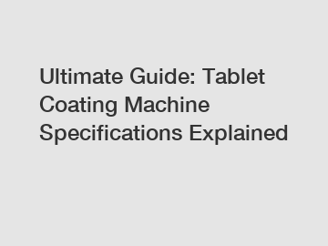 Ultimate Guide: Tablet Coating Machine Specifications Explained