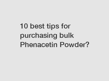 10 best tips for purchasing bulk Phenacetin Powder?