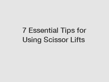 7 Essential Tips for Using Scissor Lifts