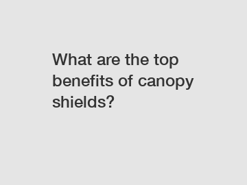 What are the top benefits of canopy shields?