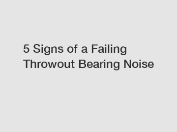 5 Signs of a Failing Throwout Bearing Noise