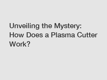 Unveiling the Mystery: How Does a Plasma Cutter Work?