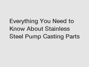 Everything You Need to Know About Stainless Steel Pump Casting Parts