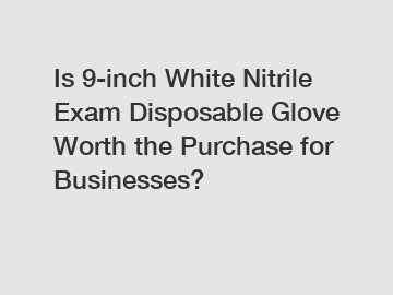 Is 9-inch White Nitrile Exam Disposable Glove Worth the Purchase for Businesses?